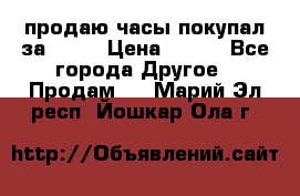 продаю часы покупал за 1500 › Цена ­ 500 - Все города Другое » Продам   . Марий Эл респ.,Йошкар-Ола г.